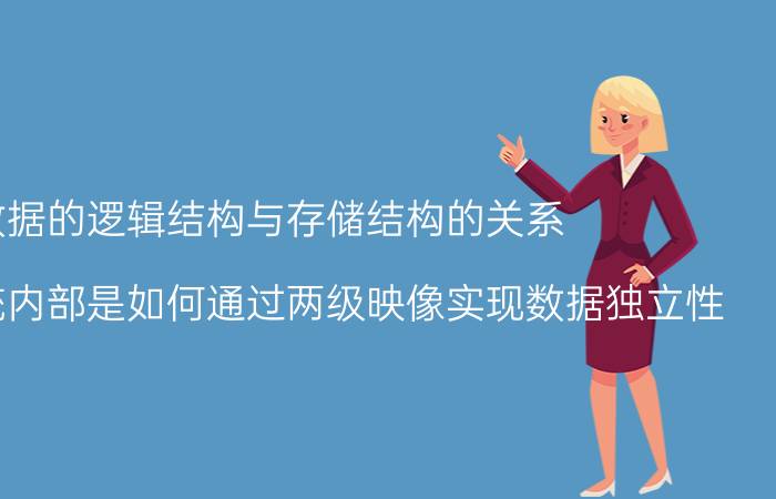 数据的逻辑结构与存储结构的关系 数据库系统内部是如何通过两级映像实现数据独立性？